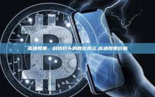 高通股票，科技巨头的股价风云,高通股票价格