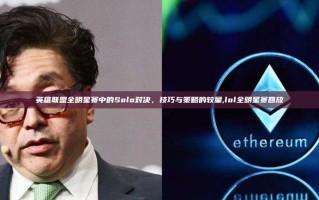 英雄联盟全明星赛中的Solo对决，技巧与策略的较量,lol全明星赛回放