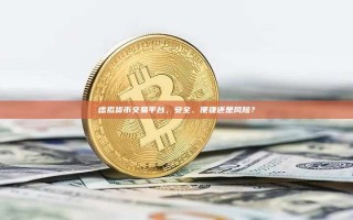 虚拟货币交易平台，安全、便捷还是风险？