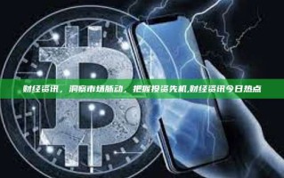 财经资讯，洞察市场脉动，把握投资先机,财经资讯今日热点