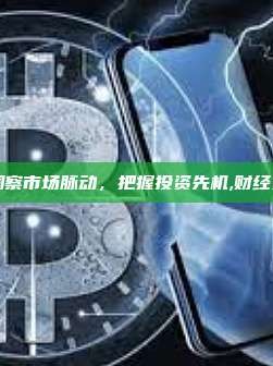 财经资讯，洞察市场脉动，把握投资先机,财经资讯今日热点