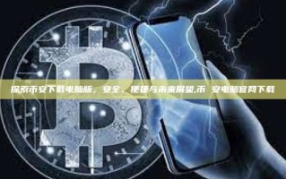 探索币安下载电脑版，安全、便捷与未来展望,币 安电脑官网下载