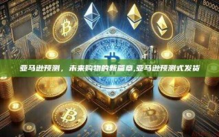 亚马逊预测，未来购物的新篇章,亚马逊预测式发货