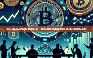 亚马逊(AMZN)目标价分析，投资前景与市场策略,亚马逊股票目标价