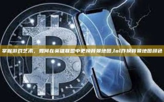 掌握游戏艺术，如何在英雄联盟中更换背景地图,lol咋换背景地图颜色