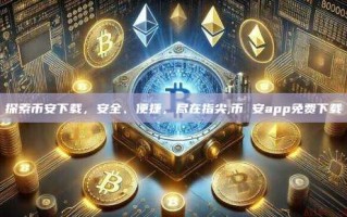 探索币安下载，安全、便捷，尽在指尖,币 安app免费下载