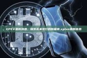 XPEV最新消息，探索未来出行的新篇章,xplus最新信息