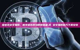 探索币安交易所，数字货币市场的领航者,币 安交易所官方下载安装