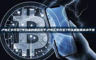 卢布汇率升至7年以来的最高水平,卢布汇率升至7年以来的最高水平是