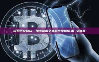 探索币安网站，加密货币交易的全球枢纽,币 安官网