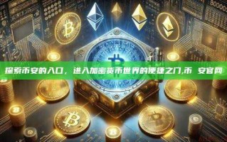 探索币安的入口，进入加密货币世界的便捷之门,币 安官网