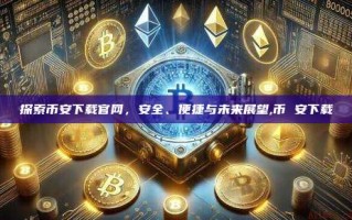 探索币安下载官网，安全、便捷与未来展望,币 安下载