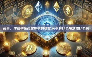 茯苓，传统中医药宝库中的瑰宝,茯苓有什么功效治什么病
