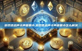 游戏逆战声卡声音很小,游戏逆战声卡声音很小怎么解决