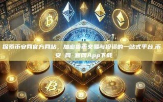 探索币安网官方网站，加密货币交易与投资的一站式平台,币 安 网 官网App下载