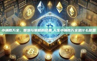 小满胜万全，智慧与策略的结晶,人生小满胜万全是什么意思