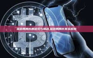 旅游局局长的远见与挑战,旅游局局长有实权吗