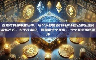 在繁忙的都市生活中，每个人都需要找到属于自己的乐趣和放松方式。对于我来说，那就是宁宁找乐。,宁宁找乐乐乐微博