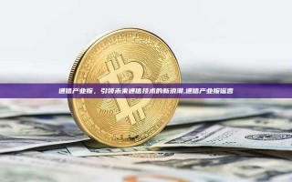 通信产业报，引领未来通信技术的新浪潮,通信产业报谣言