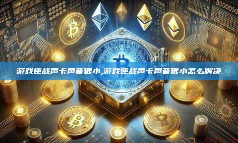 游戏逆战声卡声音很小,游戏逆战声卡声音很小怎么解决-第1张图片-币安app