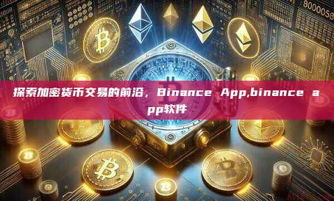 探索加密货币交易的前沿,Binance App,binance app软件-第1张图片-币安app 探索加密货币交易的前沿,Binance App,binance app软件-第1张图片-币安app
