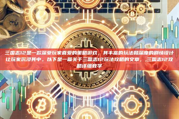 三国志12是一款深受玩家喜爱的策略游戏,其丰富的玩法和深度的剧情设计让玩家沉浸其中。以下是一篇关于三国志12玩法攻略的文章,,三国志12攻略详细教学-第1张图片-币安app 三国志12是一款深受玩家喜爱的策略游戏,其丰富的玩法和深度的剧情设计让玩家沉浸其中。以下是一篇关于三国志12玩法攻略的文章,,三国志12攻略详细教学-第1张图片-币安app