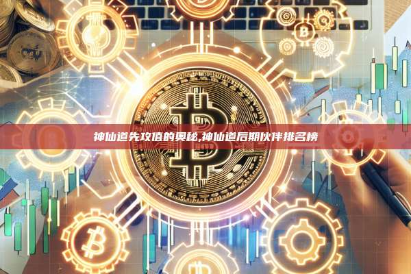 神仙道先攻值的奥秘,神仙道后期伙伴排名榜-第1张图片-币安app