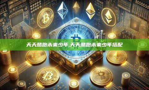天天酷跑未来少年,天天酷跑未来少年搭配-第1张图片-币安app