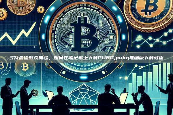 寻找最佳游戏体验，如何在笔记本上下载PUBG,pubg电脑版下载教程-第1张图片-币安app
