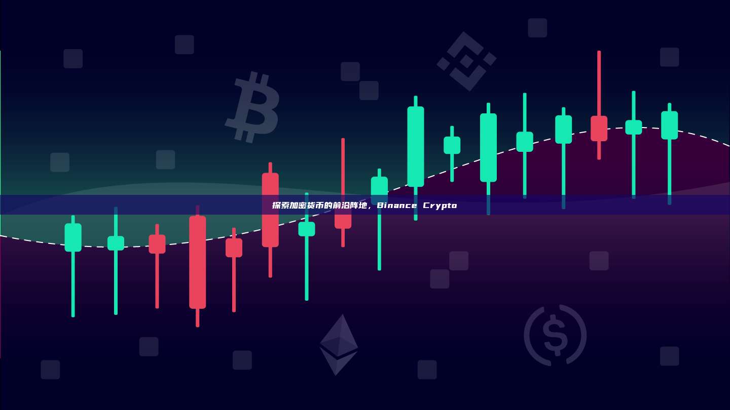 探索加密货币的前沿阵地，Binance Crypto-第1张图片-币安app