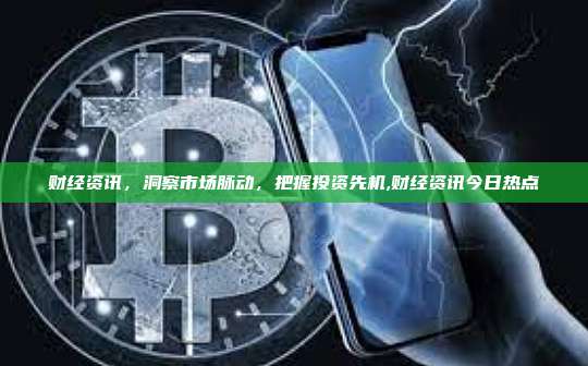 财经资讯,洞察市场脉动,把握投资先机,财经资讯今日热点-第1张图片-币安app 财经资讯,洞察市场脉动,把握投资先机,财经资讯今日热点-第1张图片-币安app