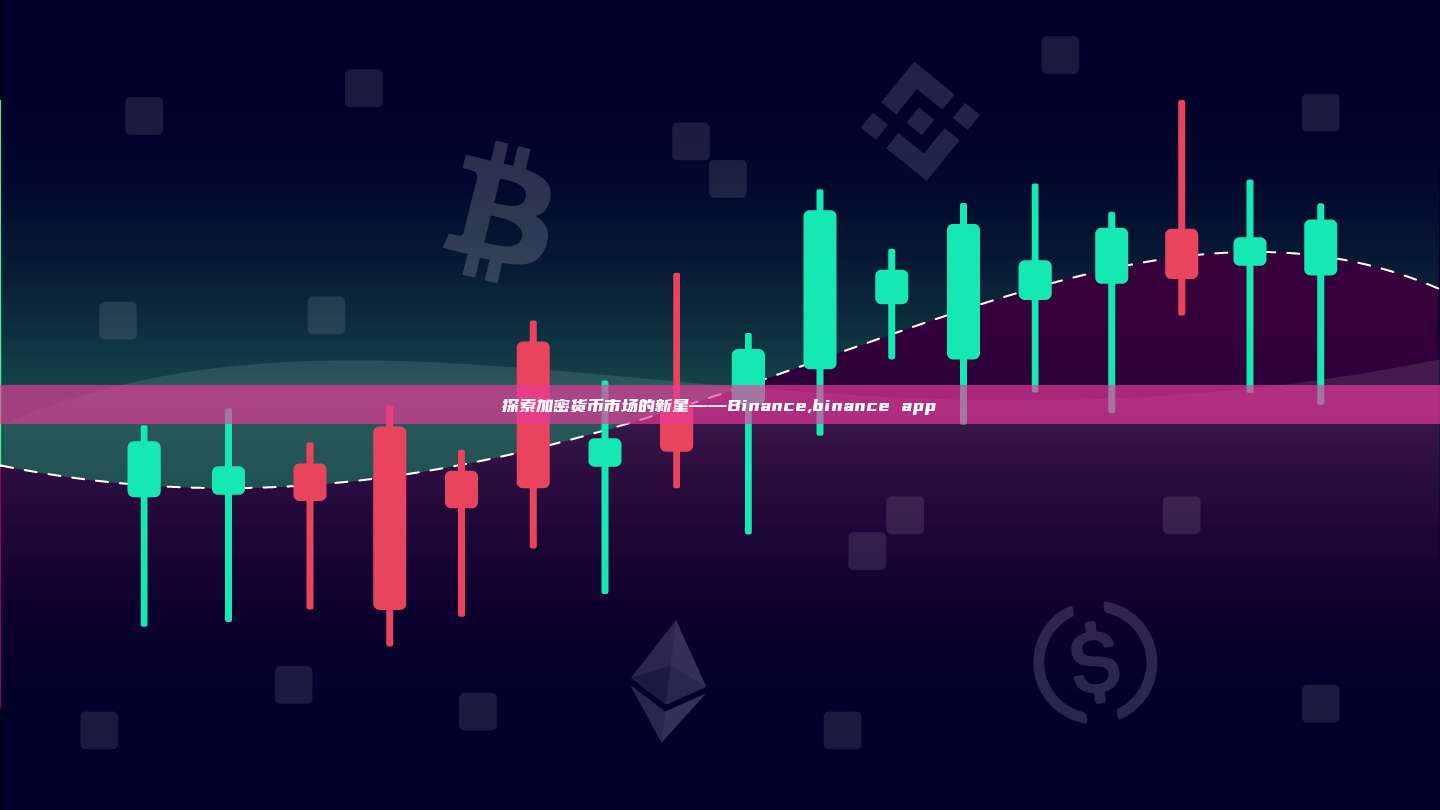 探索加密货币市场的新星——Binance,binance app-第1张图片-币安app 探索加密货币市场的新星——Binance,binance app-第1张图片-币安app