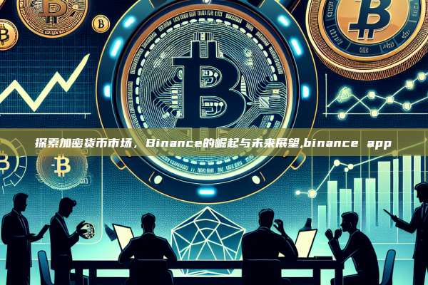 探索加密货币市场，Binance的崛起与未来展望,binance app-第1张图片-币安app
