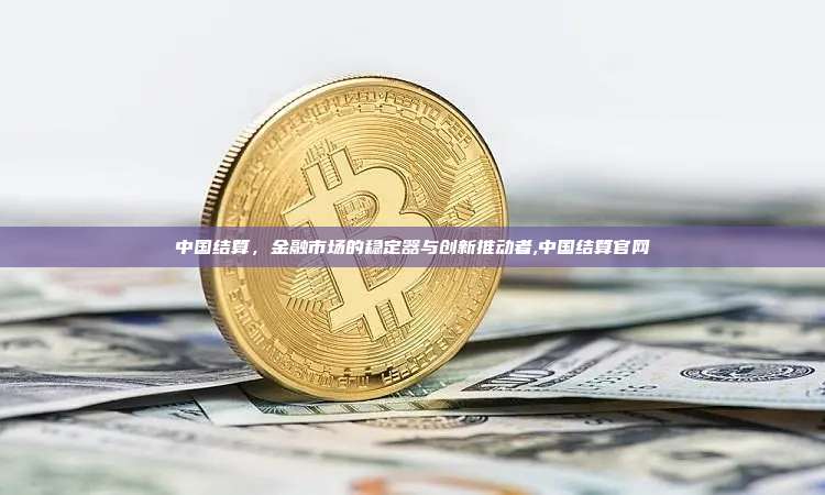 中国结算,金融市场的稳定器与创新推动者,中国结算官网-第1张图片-币安app 中国结算,金融市场的稳定器与创新推动者,中国结算官网-第1张图片-币安app