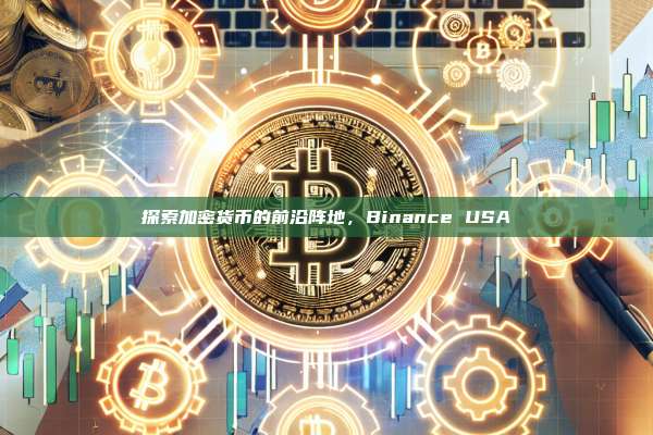 探索加密货币的前沿阵地,Binance USA-第1张图片-币安app 探索加密货币的前沿阵地,Binance USA-第1张图片-币安app