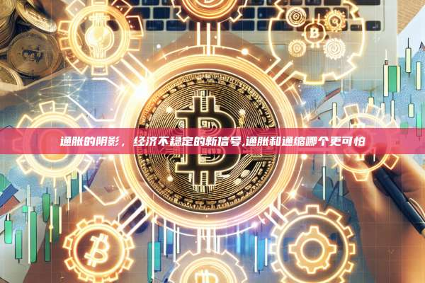 通胀的阴影,经济不稳定的新信号,通胀和通缩哪个更可怕-第1张图片-币安app 通胀的阴影,经济不稳定的新信号,通胀和通缩哪个更可怕-第1张图片-币安app