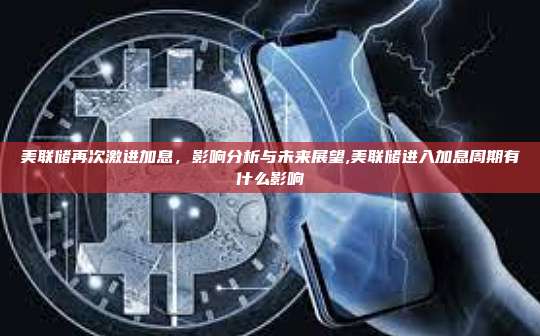 美联储再次激进加息,影响分析与未来展望,美联储进入加息周期有什么影响-第1张图片-币安app 美联储再次激进加息,影响分析与未来展望,美联储进入加息周期有什么影响-第1张图片-币安app