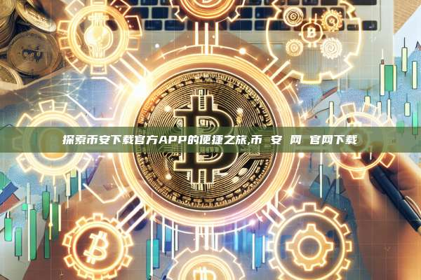 探索币安下载官方APP的便捷之旅,币 安 网 官网下载-第1张图片-币安app 探索币安下载官方APP的便捷之旅,币 安 网 官网下载-第1张图片-币安app