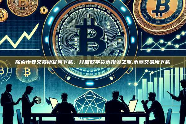 探索币安交易所官网下载，开启数字货币投资之旅,币赢交易所下载-第1张图片-币安app