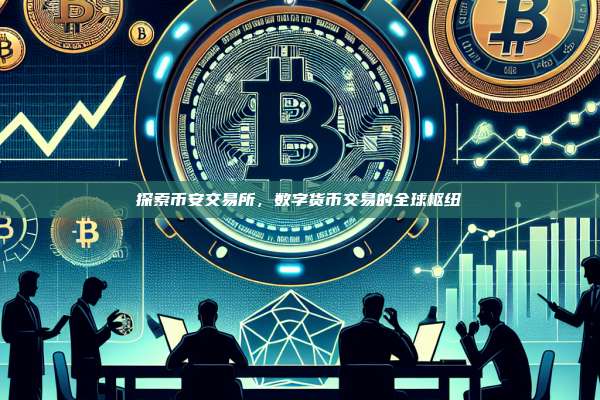 探索币安交易所，数字货币交易的全球枢纽-第1张图片-币安app