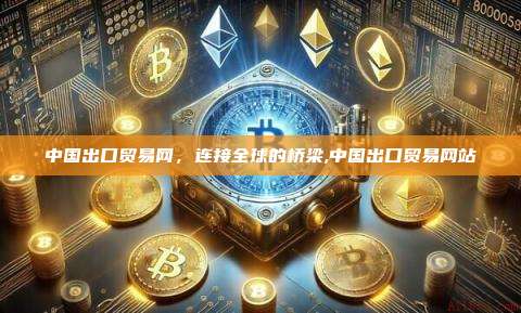 中国出口贸易网,连接全球的桥梁,中国出口贸易网站-第1张图片-币安app 中国出口贸易网,连接全球的桥梁,中国出口贸易网站-第1张图片-币安app