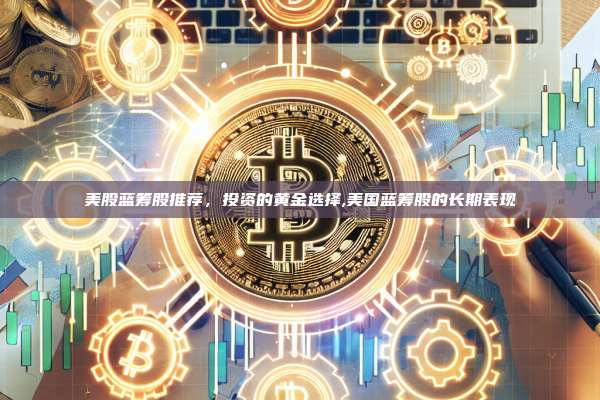 美股蓝筹股推荐,投资的黄金选择,美国蓝筹股的长期表现-第1张图片-币安app 美股蓝筹股推荐,投资的黄金选择,美国蓝筹股的长期表现-第1张图片-币安app