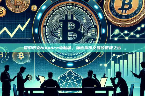 探索币安binance电脑版,加密货币交易的便捷之选-第1张图片-币安app 探索币安binance电脑版,加密货币交易的便捷之选-第1张图片-币安app