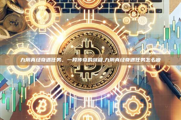九阴真经奇遇任务,一段传奇的旅程,九阴真经奇遇任务怎么做-第1张图片-币安app 九阴真经奇遇任务,一段传奇的旅程,九阴真经奇遇任务怎么做-第1张图片-币安app