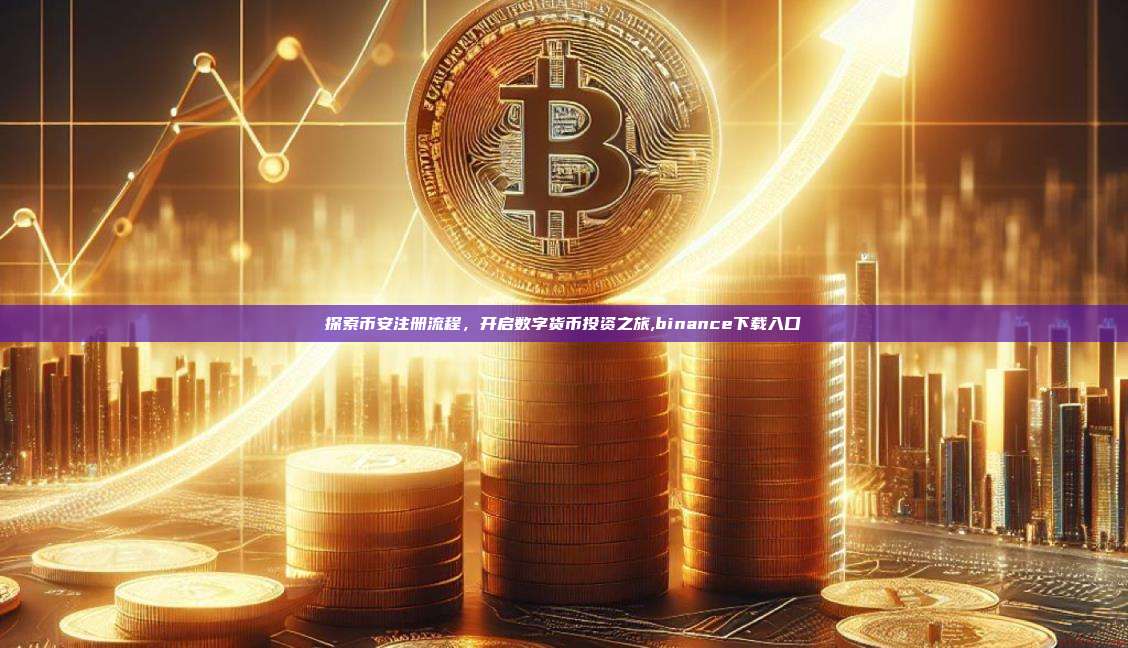 探索币安注册流程,开启数字货币投资之旅,binance下载入口-第1张图片-币安app 探索币安注册流程,开启数字货币投资之旅,binance下载入口-第1张图片-币安app
