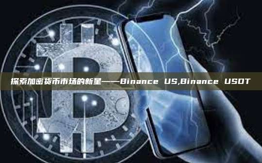 探索加密货币市场的新星——Binance US,Binance USDT-第1张图片-币安app 探索加密货币市场的新星——Binance US,Binance USDT-第1张图片-币安app