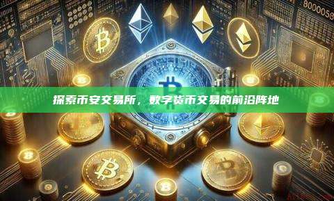 探索币安交易所，数字货币交易的前沿阵地-第1张图片-币安app