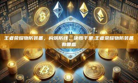 王者荣耀物防装备,构筑防线,决胜千里,王者荣耀物防装备有哪些-第1张图片-币安app 王者荣耀物防装备,构筑防线,决胜千里,王者荣耀物防装备有哪些-第1张图片-币安app